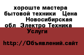 хороште мастера бытовой техники › Цена ­ 300 - Новосибирская обл. Электро-Техника » Услуги   